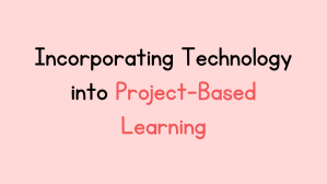 Incorporating Technology into Project-Based Learning – EdTech Classroom